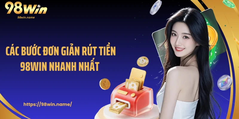 Các bước đơn giản rút tiền 98Win nhanh nhất 