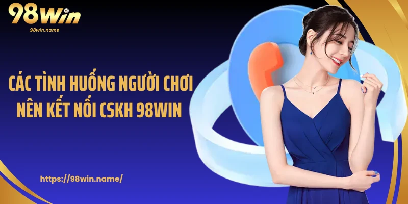 Các tình huống người chơi nên kết nối CSKH 98Win
