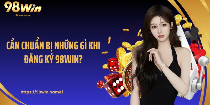 Cần chuẩn bị những gì khi đăng ký 98Win?