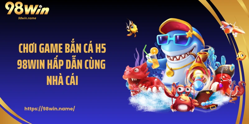 Chơi game bắn cá H5 98Win hấp dẫn cùng nhà cái