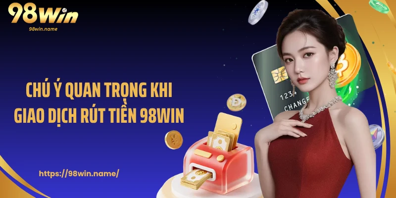 Chú ý quan trọng khi giao dịch rút tiền 98Win