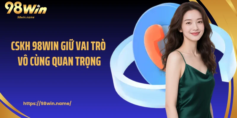 CSKH 98Win giữ vai trò vô cùng quan trọng