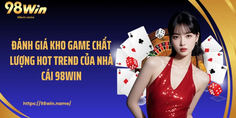 Đánh giá kho game chất lượng hot trend của nhà cái 98WIN