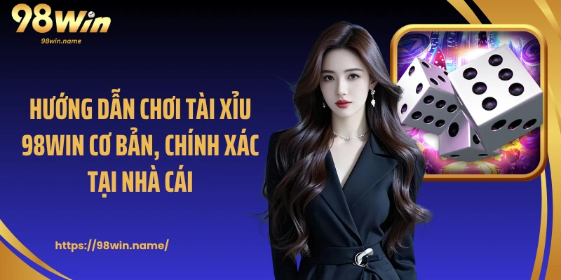 Hướng dẫn chơi tài xỉu 98Win cơ bản, chính xác tại nhà cái