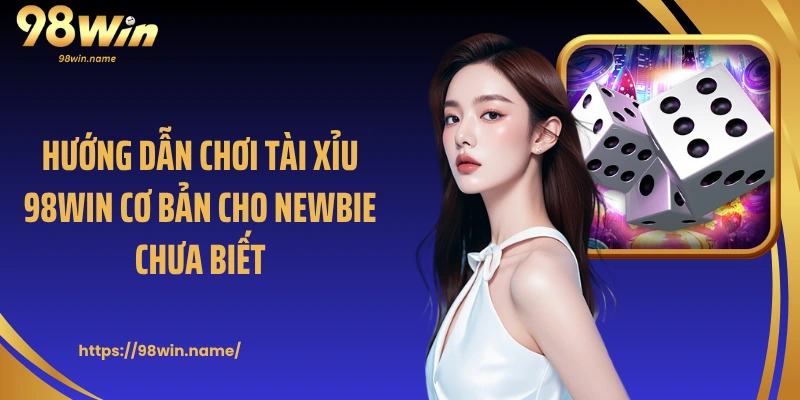 Hướng dẫn chơi tài xỉu 98Win cơ bản cho newbie chưa biết