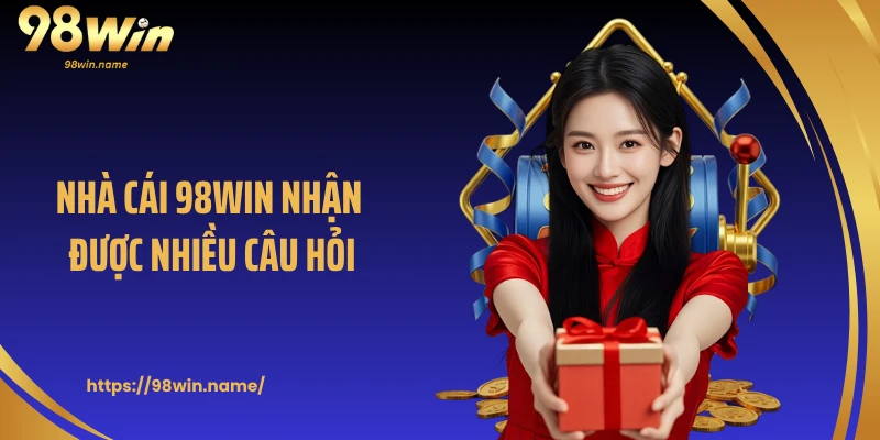 Nhà cái 98WIN nhận được nhiều câu hỏi