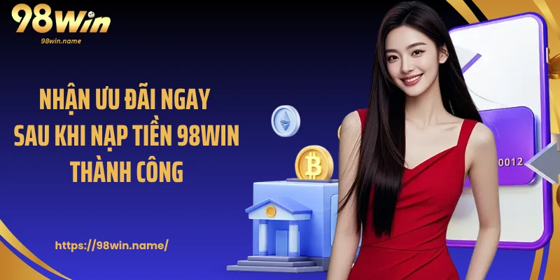 Nhận ưu đãi ngay sau khi nạp tiền 98Win thành công
