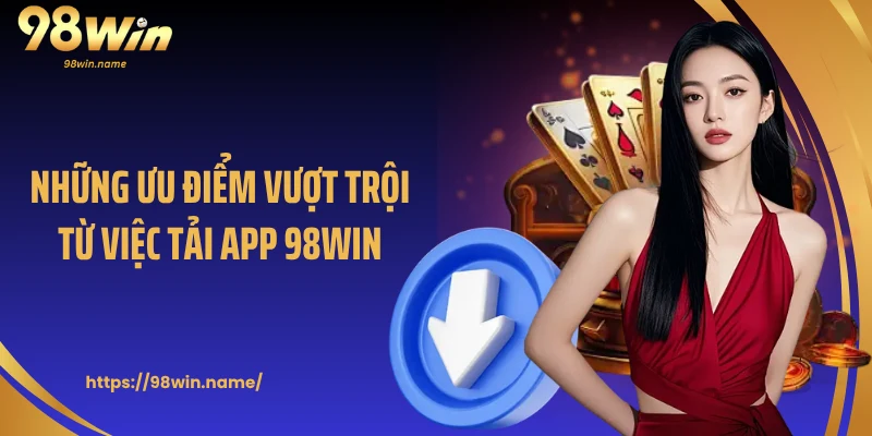 Những ưu điểm vượt trội từ việc tải app 98Win