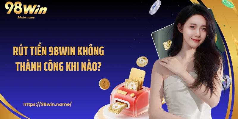 Rút tiền 98Win không thành công khi nào?