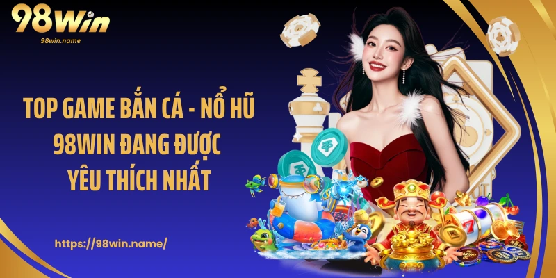 Top game bắn cá - nổ hũ 98Win đang được yêu thích nhất