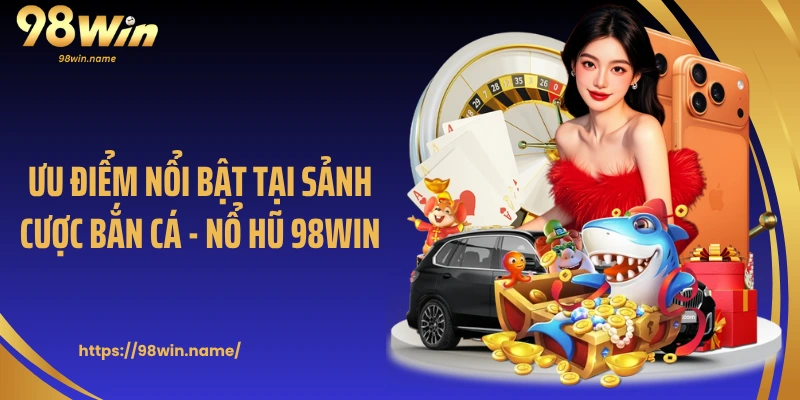Ưu điểm nổi bật tại sảnh cược bắn cá - nổ hũ 98Win